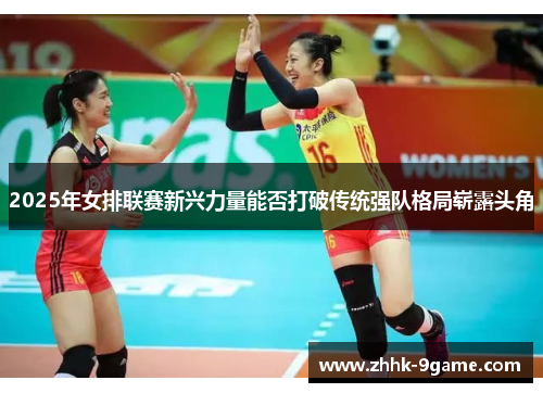 2025年女排联赛新兴力量能否打破传统强队格局崭露头角 2025年女排联赛新兴力量能否打破传统强队格局崭露头角