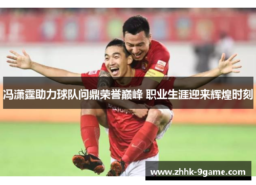 冯潇霆助力球队问鼎荣誉巅峰 职业生涯迎来辉煌时刻 冯潇霆助力球队问鼎荣誉巅峰 职业生涯迎来辉煌时刻