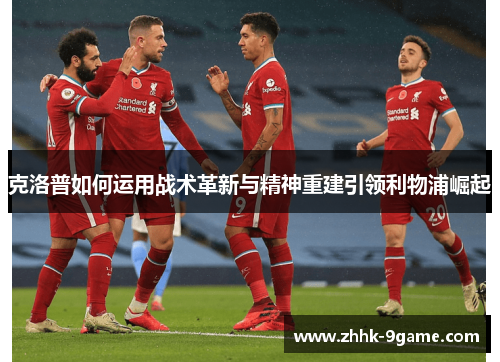 克洛普如何运用战术革新与精神重建引领利物浦崛起 克洛普如何运用战术革新与精神重建引领利物浦崛起