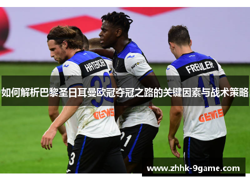 如何解析巴黎圣日耳曼欧冠夺冠之路的关键因素与战术策略 如何解析巴黎圣日耳曼欧冠夺冠之路的关键因素与战术策略
