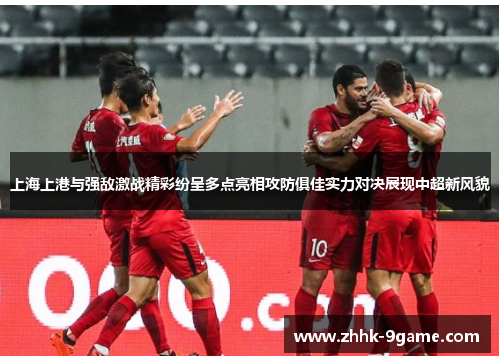 上海上港与强敌激战精彩纷呈多点亮相攻防俱佳实力对决展现中超新风貌 上海上港与强敌激战精彩纷呈多点亮相攻防俱佳实力对决展现中超新风貌