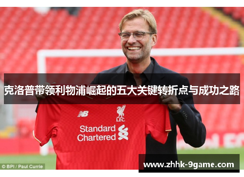 克洛普带领利物浦崛起的五大关键转折点与成功之路 克洛普带领利物浦崛起的五大关键转折点与成功之路