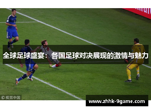 全球足球盛宴:各国足球对决展现的激情与魅力 全球足球盛宴:各国足球对决展现的激情与魅力