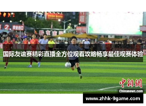 国际友谊赛精彩直播全方位观看攻略畅享最佳观赛体验 国际友谊赛精彩直播全方位观看攻略畅享最佳观赛体验