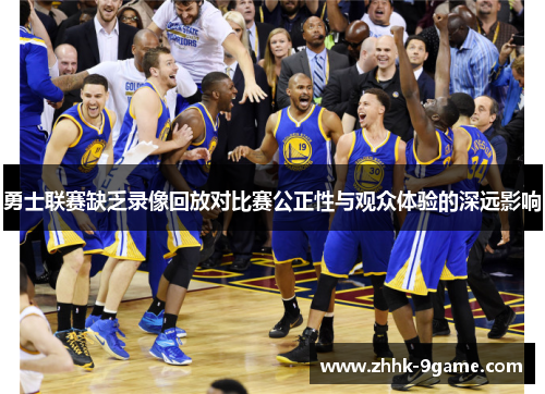 勇士联赛缺乏录像回放对比赛公正性与观众体验的深远影响 勇士联赛缺乏录像回放对比赛公正性与观众体验的深远影响