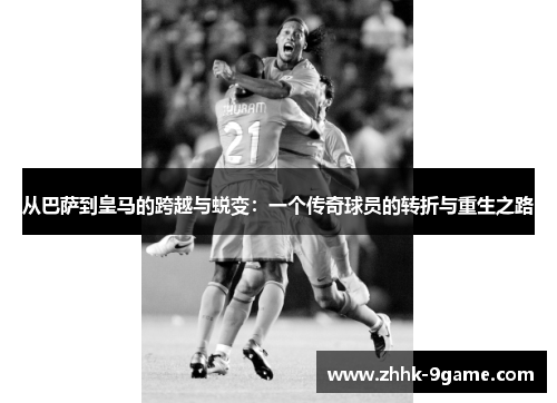 从巴萨到皇马的跨越与蜕变:一个传奇球员的转折与重生之路 从巴萨到皇马的跨越与蜕变:一个传奇球员的转折与重生之路