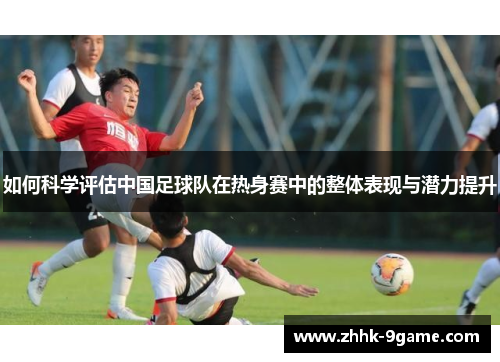 如何科学评估中国足球队在热身赛中的整体表现与潜力提升 如何科学评估中国足球队在热身赛中的整体表现与潜力提升
