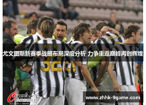 尤文图斯新赛季战略布局深度分析 力争重返巅峰再创辉煌 尤文图斯新赛季战略布局深度分析 力争重返巅峰再创辉煌