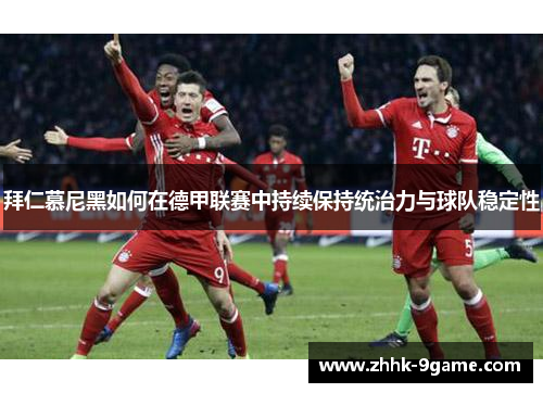 拜仁慕尼黑如何在德甲联赛中持续保持统治力与球队稳定性 拜仁慕尼黑如何在德甲联赛中持续保持统治力与球队稳定性