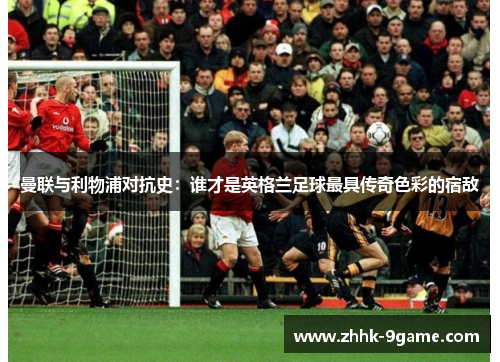 曼联与利物浦对抗史:谁才是英格兰足球最具传奇色彩的宿敌 曼联与利物浦对抗史:谁才是英格兰足球最具传奇色彩的宿敌