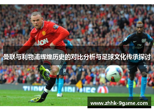 曼联与利物浦辉煌历史的对比分析与足球文化传承探讨 曼联与利物浦辉煌历史的对比分析与足球文化传承探讨
