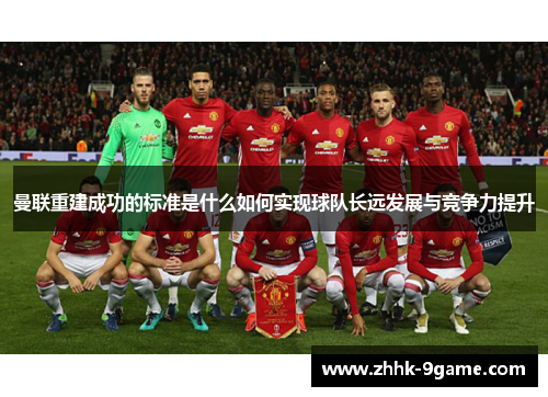 曼联重建成功的标准是什么如何实现球队长远发展与竞争力提升 曼联重建成功的标准是什么如何实现球队长远发展与竞争力提升