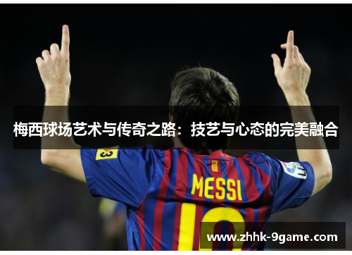梅西球场艺术与传奇之路:技艺与心态的完美融合 梅西球场艺术与传奇之路:技艺与心态的完美融合