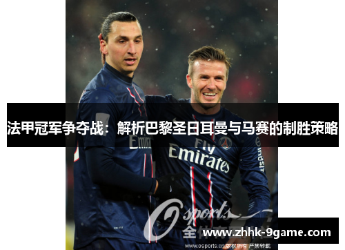 法甲冠军争夺战:解析巴黎圣日耳曼与马赛的制胜策略 法甲冠军争夺战:解析巴黎圣日耳曼与马赛的制胜策略