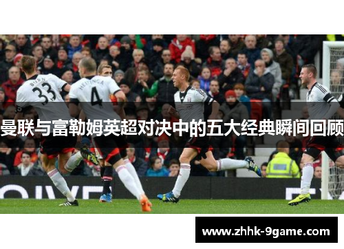 曼联与富勒姆英超对决中的五大经典瞬间回顾 曼联与富勒姆英超对决中的五大经典瞬间回顾