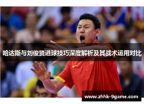 哈达斯与刘俊贤进球技巧深度解析及其战术运用对比 哈达斯与刘俊贤进球技巧深度解析及其战术运用对比
