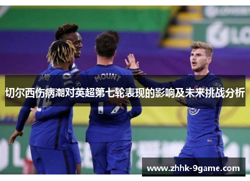 切尔西伤病潮对英超第七轮表现的影响及未来挑战分析 切尔西伤病潮对英超第七轮表现的影响及未来挑战分析