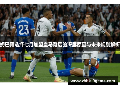姆巴佩选择七月加盟皇马背后的深层原因与未来规划解析 姆巴佩选择七月加盟皇马背后的深层原因与未来规划解析