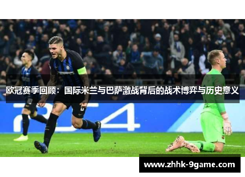 欧冠赛季回顾:国际米兰与巴萨激战背后的战术博弈与历史意义 欧冠赛季回顾:国际米兰与巴萨激战背后的战术博弈与历史意义