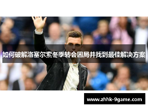 如何破解洛塞尔索冬季转会困局并找到最佳解决方案 如何破解洛塞尔索冬季转会困局并找到最佳解决方案