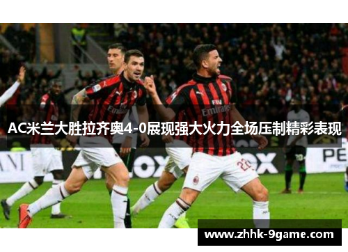 AC米兰大胜拉齐奥4-0展现强大火力全场压制精彩表现 AC米兰大胜拉齐奥4-0展现强大火力全场压制精彩表现