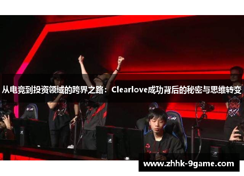 从电竞到投资领域的跨界之路:Clearlove成功背后的秘密与思维转变 从电竞到投资领域的跨界之路:Clearlove成功背后的秘密与思维转变