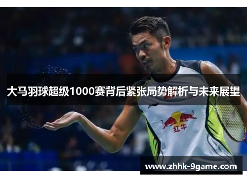 大马羽球超级1000赛背后紧张局势解析与未来展望 大马羽球超级1000赛背后紧张局势解析与未来展望