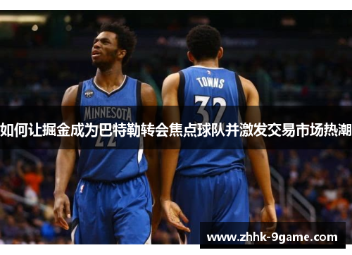 如何让掘金成为巴特勒转会焦点球队并激发交易市场热潮 如何让掘金成为巴特勒转会焦点球队并激发交易市场热潮