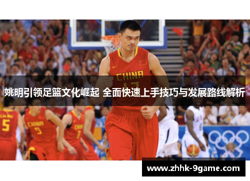 姚明引领足篮文化崛起 全面快速上手技巧与发展路线解析 姚明引领足篮文化崛起 全面快速上手技巧与发展路线解析