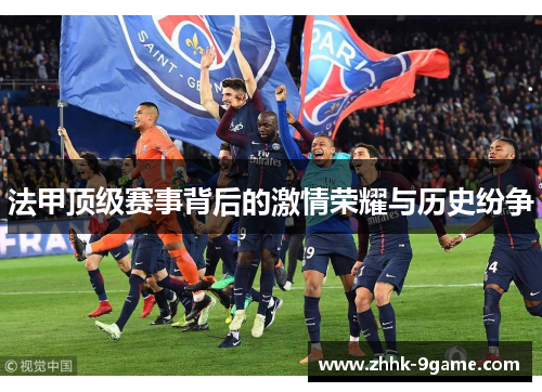 法甲顶级赛事背后的激情荣耀与历史纷争 法甲顶级赛事背后的激情荣耀与历史纷争