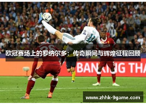欧冠赛场上的罗纳尔多:传奇瞬间与辉煌征程回顾 欧冠赛场上的罗纳尔多:传奇瞬间与辉煌征程回顾