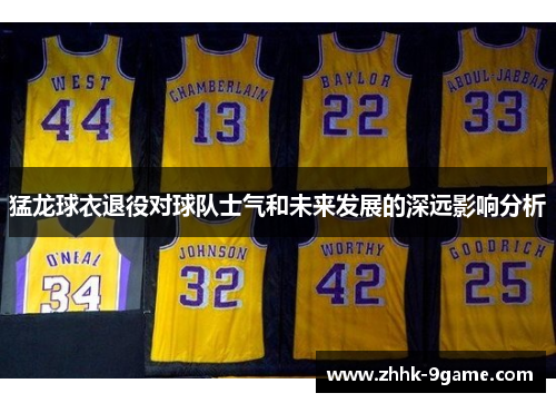 猛龙球衣退役对球队士气和未来发展的深远影响分析 猛龙球衣退役对球队士气和未来发展的深远影响分析