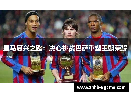 皇马复兴之路:决心挑战巴萨重塑王朝荣耀 皇马复兴之路:决心挑战巴萨重塑王朝荣耀