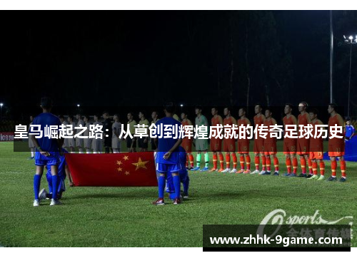 皇马崛起之路:从草创到辉煌成就的传奇足球历史 皇马崛起之路:从草创到辉煌成就的传奇足球历史