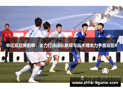 申花亚冠赛前瞻:全力打造团队默契与战术精准力争重返前8 申花亚冠赛前瞻:全力打造团队默契与战术精准力争重返前8