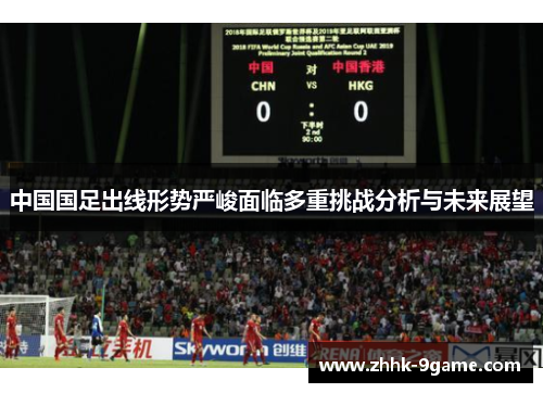 中国国足出线形势严峻面临多重挑战分析与未来展望 中国国足出线形势严峻面临多重挑战分析与未来展望