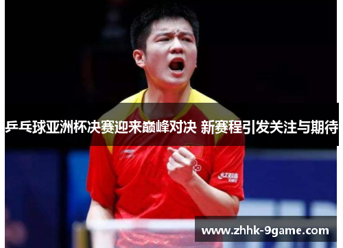乒乓球亚洲杯决赛迎来巅峰对决 新赛程引发关注与期待 乒乓球亚洲杯决赛迎来巅峰对决 新赛程引发关注与期待