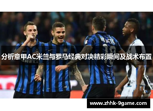 分析意甲AC米兰与罗马经典对决精彩瞬间及战术布置 分析意甲AC米兰与罗马经典对决精彩瞬间及战术布置