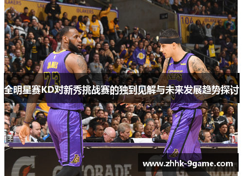 全明星赛KD对新秀挑战赛的独到见解与未来发展趋势探讨 全明星赛KD对新秀挑战赛的独到见解与未来发展趋势探讨