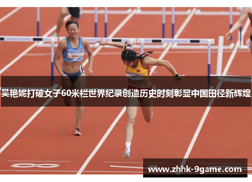 吴艳妮打破女子60米栏世界纪录创造历史时刻彰显中国田径新辉煌 吴艳妮打破女子60米栏世界纪录创造历史时刻彰显中国田径新辉煌
