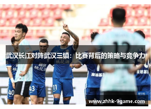 武汉长江对阵武汉三镇:比赛背后的策略与竞争力 武汉长江对阵武汉三镇:比赛背后的策略与竞争力