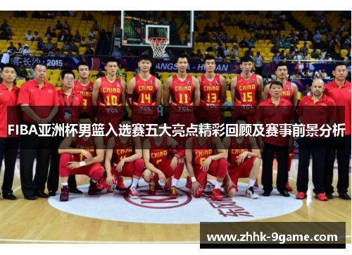 FIBA亚洲杯男篮入选赛五大亮点精彩回顾及赛事前景分析 FIBA亚洲杯男篮入选赛五大亮点精彩回顾及赛事前景分析