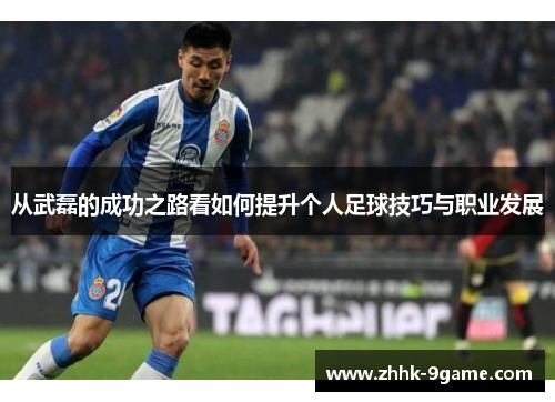 从武磊的成功之路看如何提升个人足球技巧与职业发展 从武磊的成功之路看如何提升个人足球技巧与职业发展