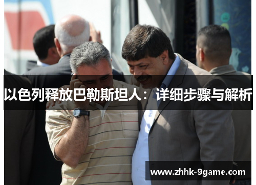 以色列释放巴勒斯坦人:详细步骤与解析 以色列释放巴勒斯坦人:详细步骤与解析