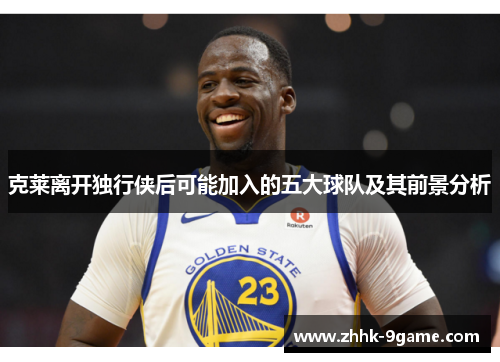 克莱离开独行侠后可能加入的五大球队及其前景分析