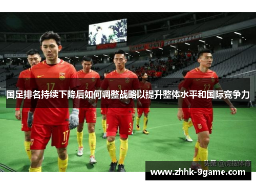 国足排名持续下降后如何调整战略以提升整体水平和国际竞争力 国足排名持续下降后如何调整战略以提升整体水平和国际竞争力