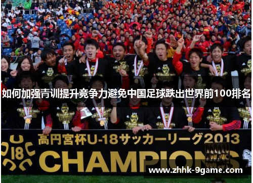 如何加强青训提升竞争力避免中国足球跌出世界前100排名 如何加强青训提升竞争力避免中国足球跌出世界前100排名