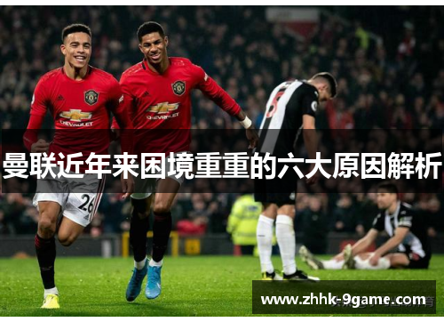 曼联近年来困境重重的六大原因解析 曼联近年来困境重重的六大原因解析