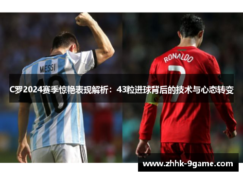 C罗2024赛季惊艳表现解析:43粒进球背后的技术与心态转变 C罗2024赛季惊艳表现解析:43粒进球背后的技术与心态转变