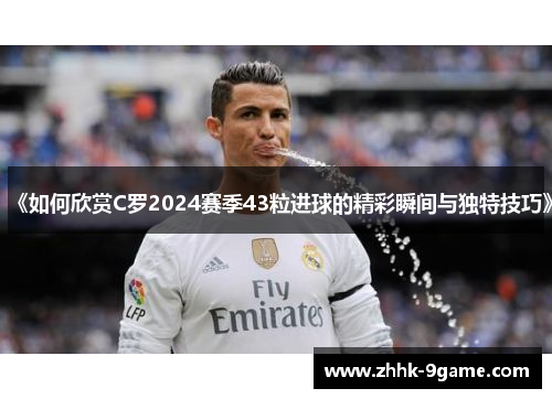 《如何欣赏C罗2024赛季43粒进球的精彩瞬间与独特技巧》 《如何欣赏C罗2024赛季43粒进球的精彩瞬间与独特技巧》